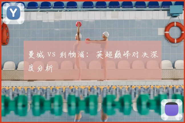 曼城 vs 利物浦：英超巅峰对决深度分析