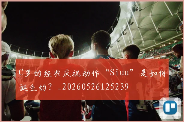 C罗的经典庆祝动作“Siuu”是如何诞生的？_20260526125239