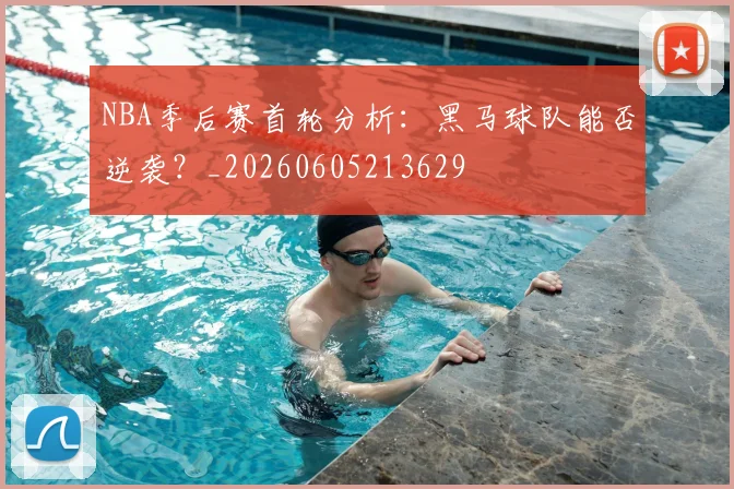 NBA季后赛首轮分析:黑马球队能否逆袭?_20260605213629
