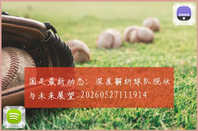 国足最新动态：深度解析球队现状与未来展望_20260527111914