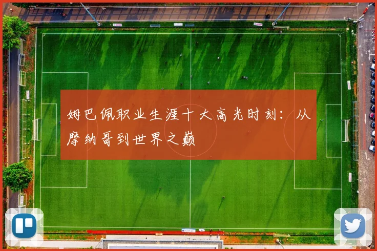 姆巴佩职业生涯十大高光时刻：从摩纳哥到世界之巅