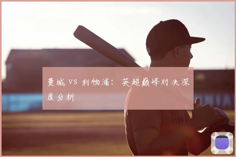 曼城 vs 利物浦：英超巅峰对决深度分析