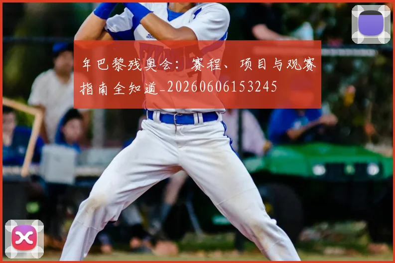 年巴黎残奥会：赛程、项目与观赛指南全知道_20260606153245