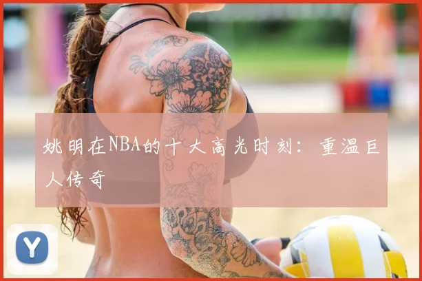 姚明在NBA的十大高光时刻:重温巨人传奇