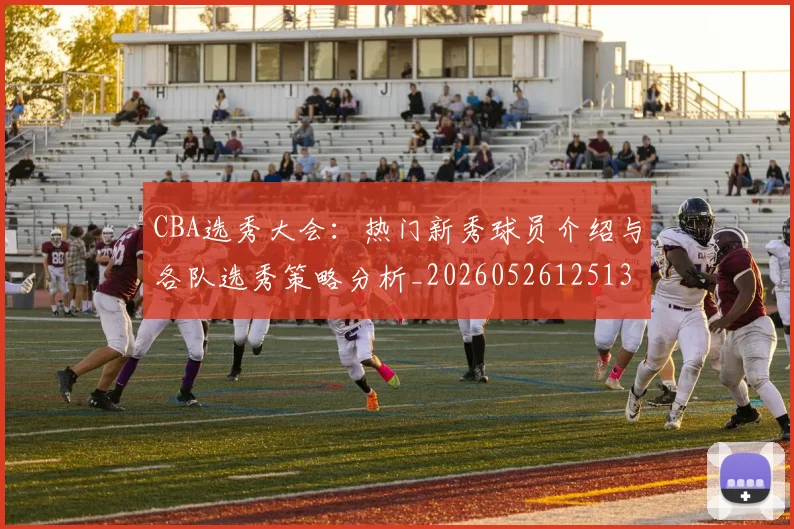 CBA选秀大会：热门新秀球员介绍与各队选秀策略分析_20260526125138