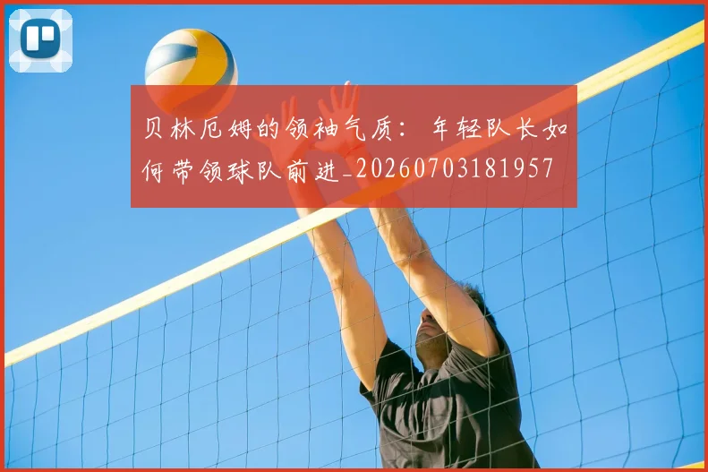 贝林厄姆的领袖气质：年轻队长如何带领球队前进_20260703181957