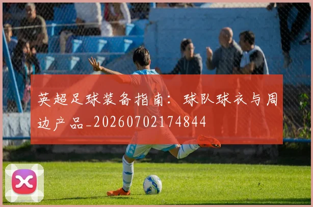 英超足球装备指南：球队球衣与周边产品_20260702174844