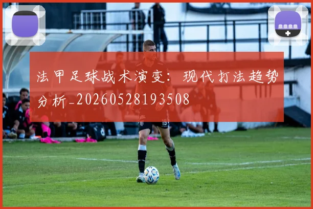 法甲足球战术演变：现代打法趋势分析_20260528193508