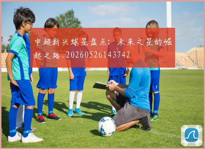 中超新兴球星盘点：未来之星的崛起之路_20260526143742