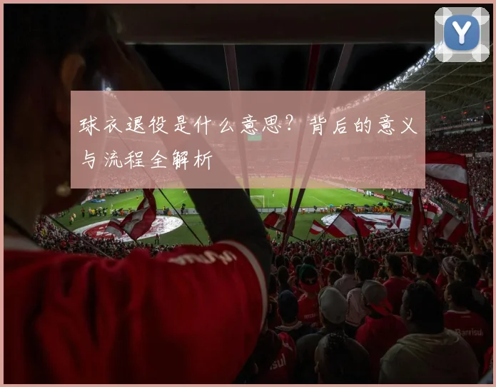 球衣退役是什么意思？背后的意义与流程全解析