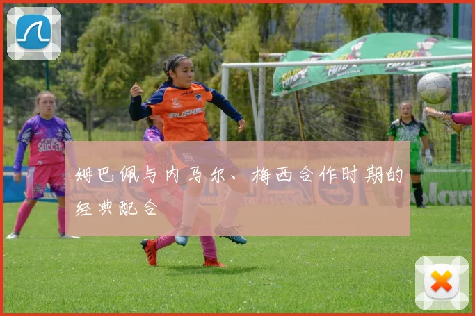姆巴佩与内马尔、梅西合作时期的经典配合