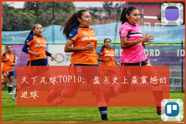 天下足球TOP10：盘点史上最震撼的进球