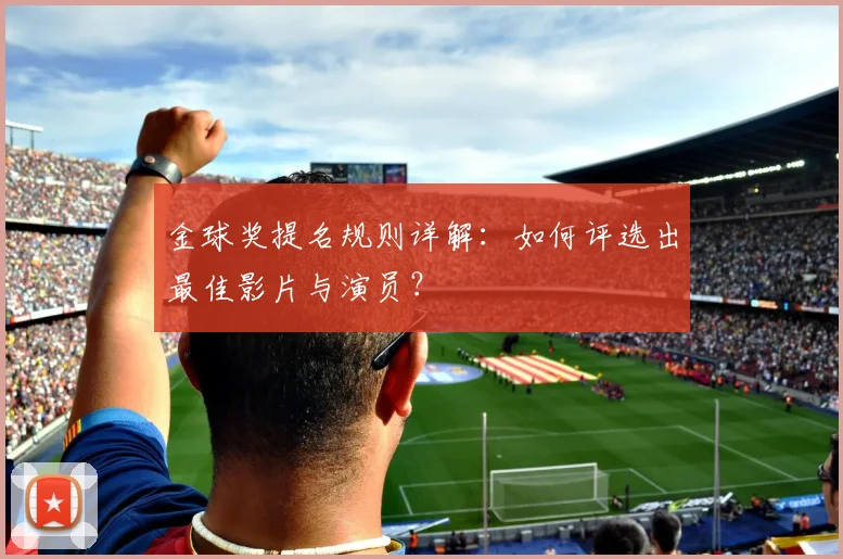 金球奖提名规则详解：如何评选出最佳影片与演员？