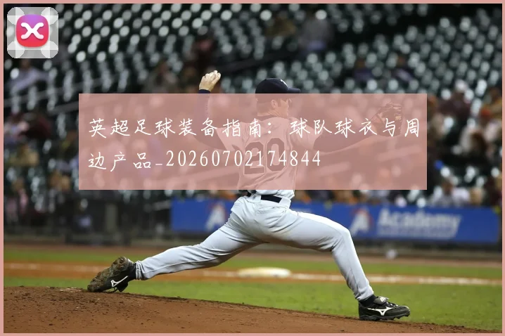 英超足球装备指南：球队球衣与周边产品_20260702174844