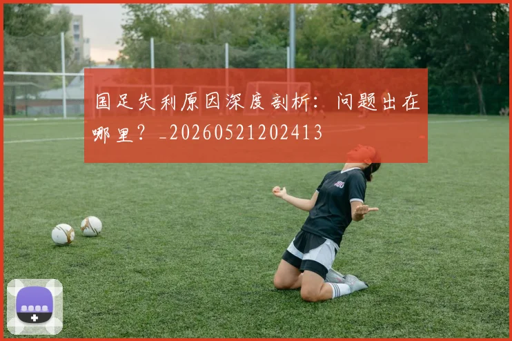 国足失利原因深度剖析：问题出在哪里？_20260521202413