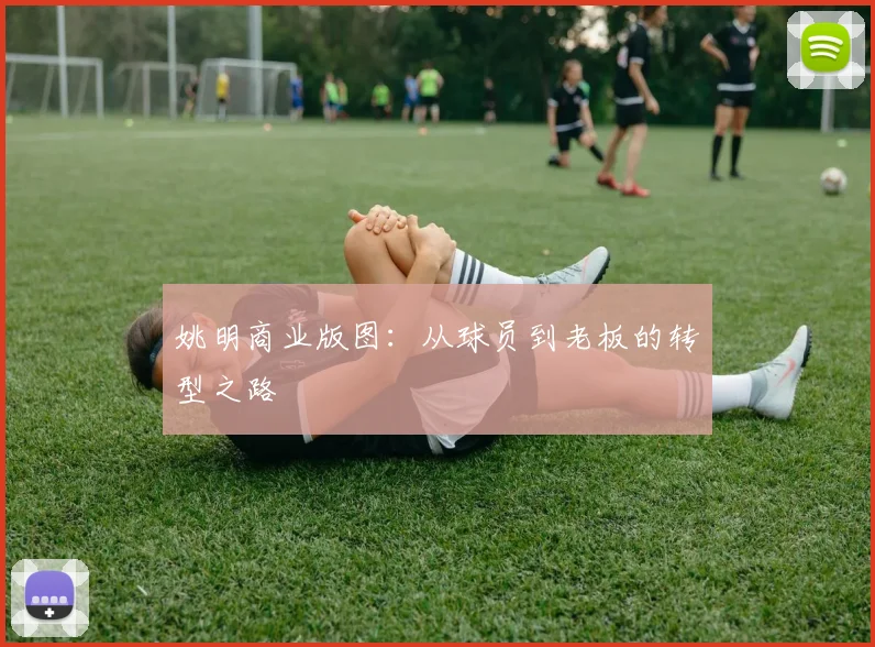 姚明商业版图:从球员到老板的转型之路