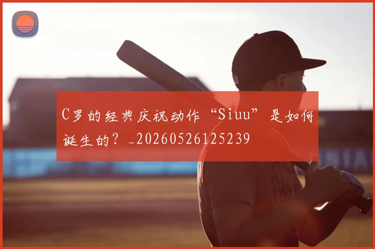 C罗的经典庆祝动作“Siuu”是如何诞生的？_20260526125239