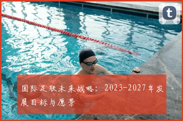 国际足联未来战略:2023-2027年发展目标与愿景