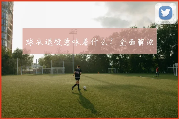 球衣退役意味着什么？全面解读