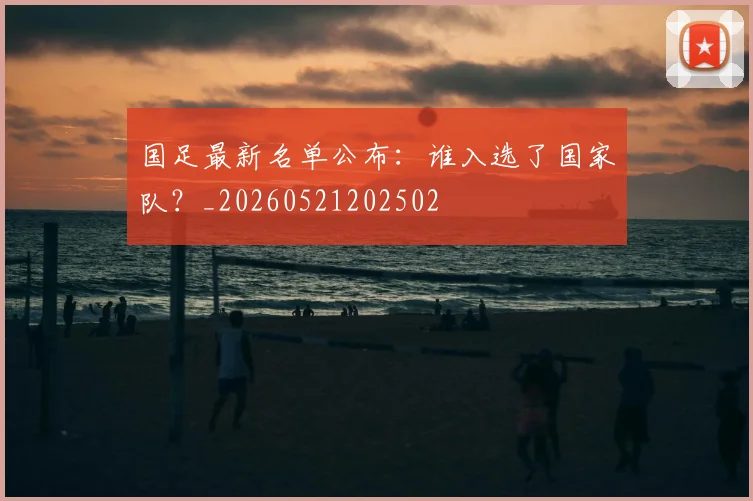 国足最新名单公布：谁入选了国家队？_20260521202502