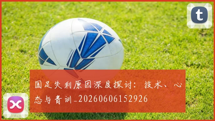 国足失利原因深度探讨：技术、心态与青训_20260606152926
