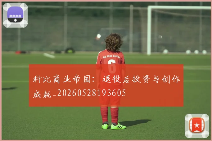 科比商业帝国:退役后投资与创作成就_20260528193605