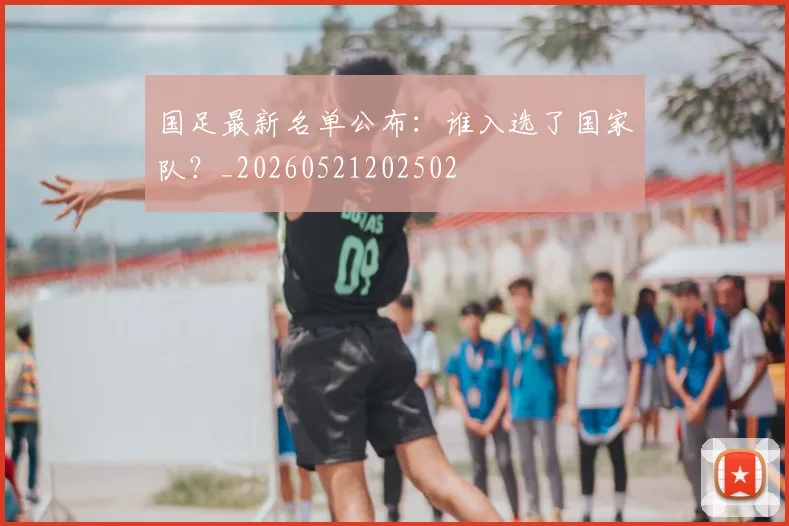 国足最新名单公布：谁入选了国家队？_20260521202502