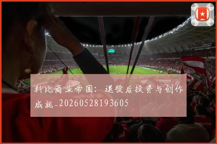 科比商业帝国:退役后投资与创作成就_20260528193605
