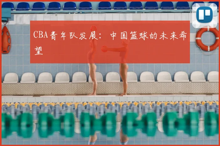 CBA青年队发展:中国篮球的未来希望