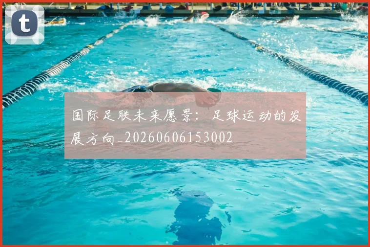国际足联未来愿景：足球运动的发展方向_20260606153002
