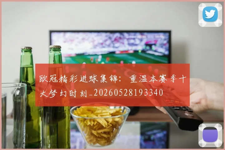 欧冠精彩进球集锦：重温本赛季十大梦幻时刻_20260528193340