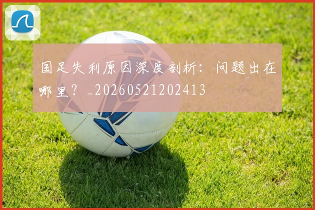 国足失利原因深度剖析：问题出在哪里？_20260521202413