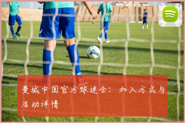曼城中国官方球迷会：加入方式与活动详情