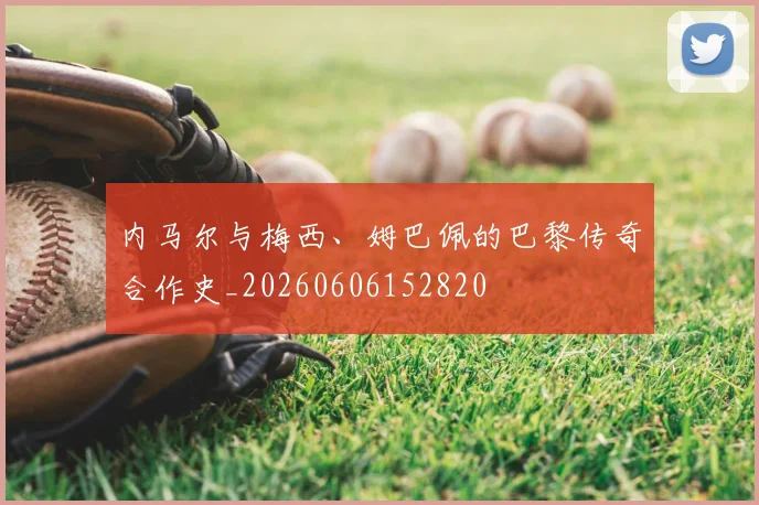 内马尔与梅西、姆巴佩的巴黎传奇合作史_20260606152820